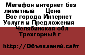 Мегафон интернет без лимитный   › Цена ­ 800 - Все города Интернет » Услуги и Предложения   . Челябинская обл.,Трехгорный г.